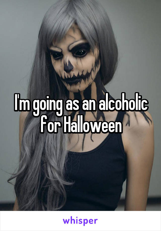 I'm going as an alcoholic for Halloween