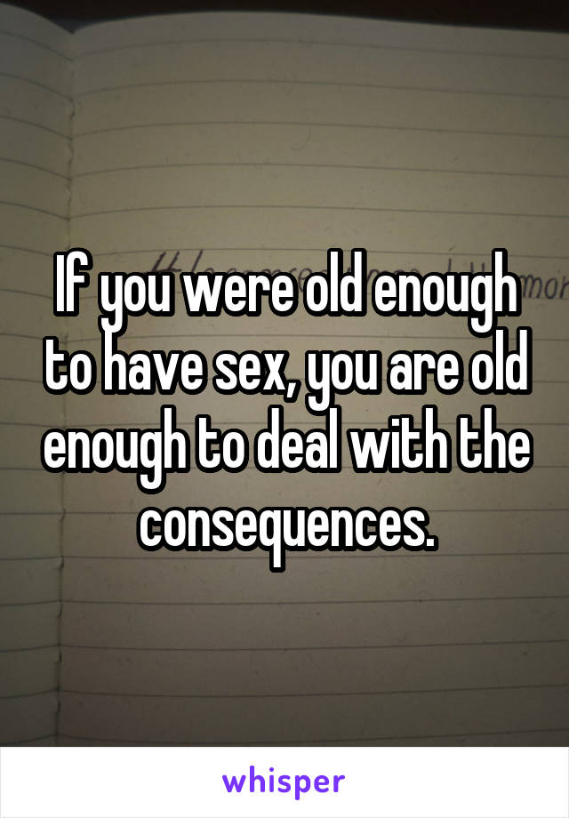 If you were old enough to have sex, you are old enough to deal with the consequences.