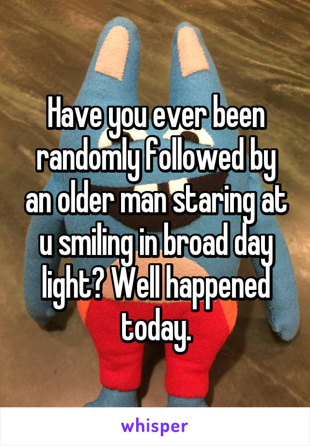 Have you ever been randomly followed by an older man staring at u smiling in broad day light? Well happened today.