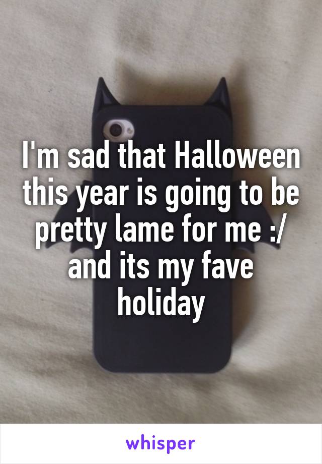 I'm sad that Halloween this year is going to be pretty lame for me :/ and its my fave holiday