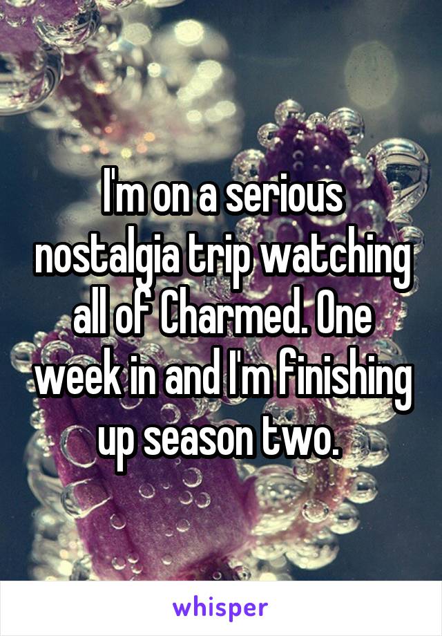 I'm on a serious nostalgia trip watching all of Charmed. One week in and I'm finishing up season two. 