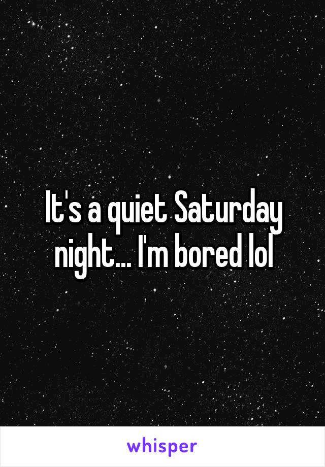 It's a quiet Saturday night... I'm bored lol