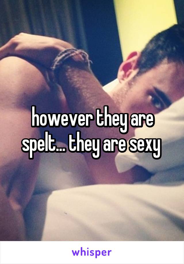 however they are spelt... they are sexy 