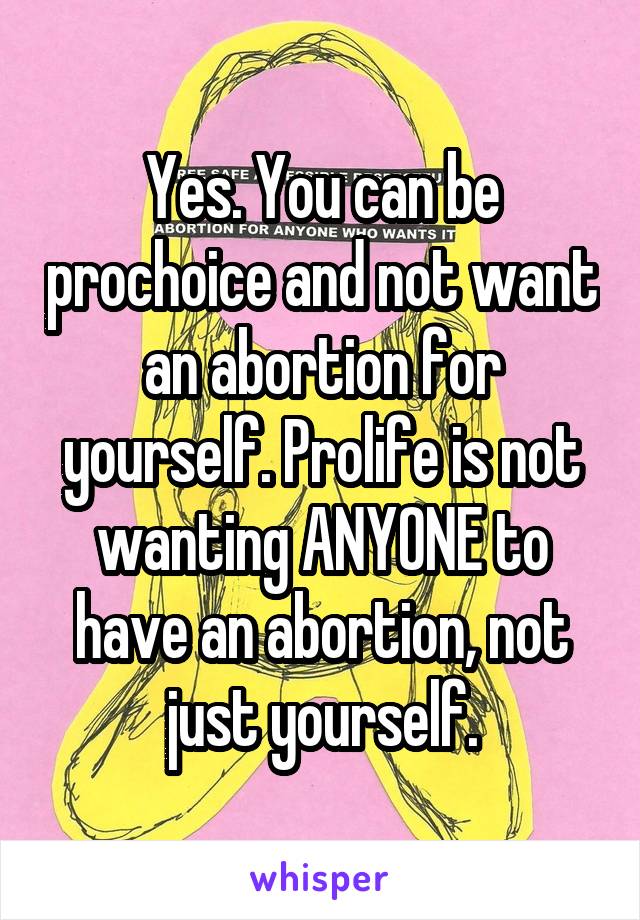 Yes. You can be prochoice and not want an abortion for yourself. Prolife is not wanting ANYONE to have an abortion, not just yourself.