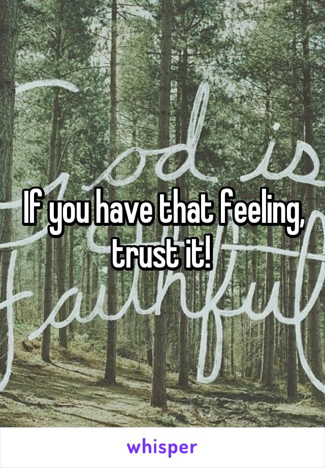 If you have that feeling, trust it! 