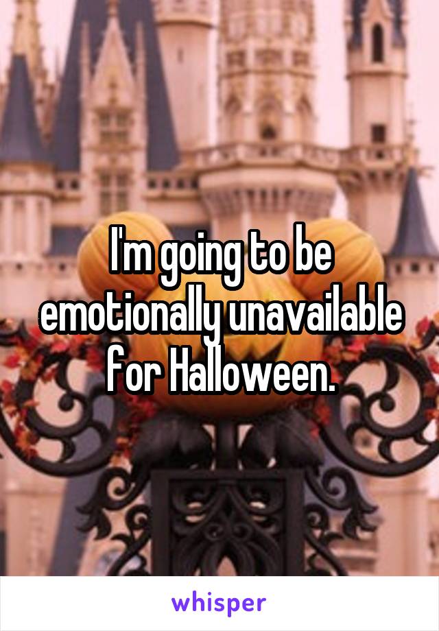 I'm going to be emotionally unavailable for Halloween.