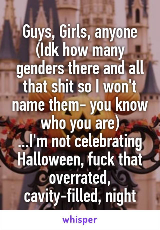 Guys, Girls, anyone (Idk how many genders there and all that shit so I won't name them- you know who you are)
...I'm not celebrating Halloween, fuck that overrated, cavity-filled, night