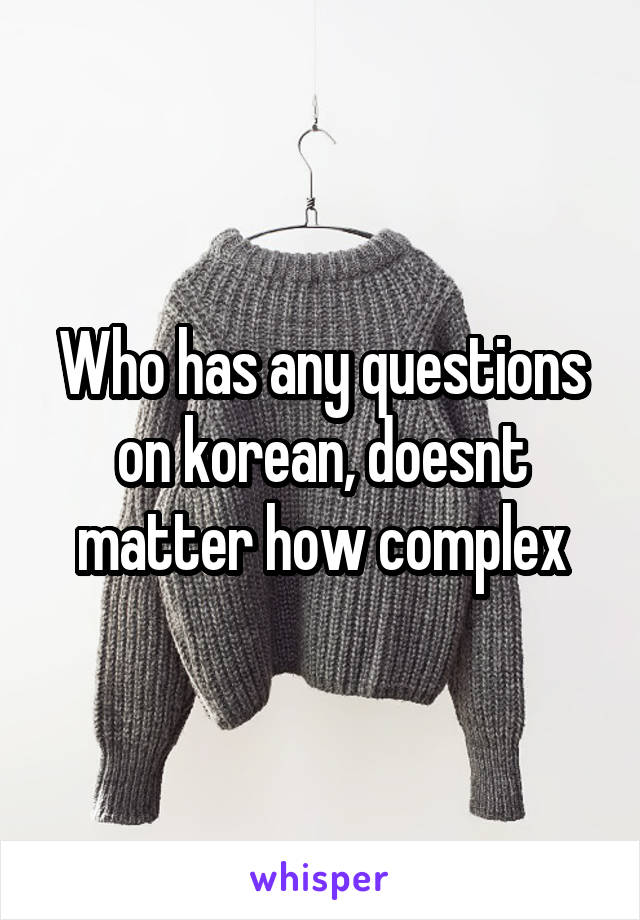 Who has any questions on korean, doesnt matter how complex