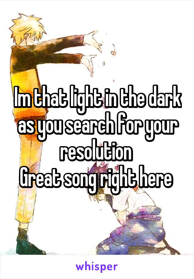 Im that light in the dark as you search for your resolution 
Great song right here 