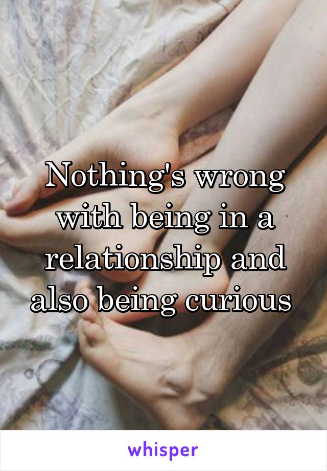 Nothing's wrong with being in a relationship and also being curious 