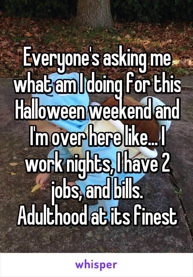 Everyone's asking me what am I doing for this Halloween weekend and I'm over here like... I work nights, I have 2 jobs, and bills.
Adulthood at its finest