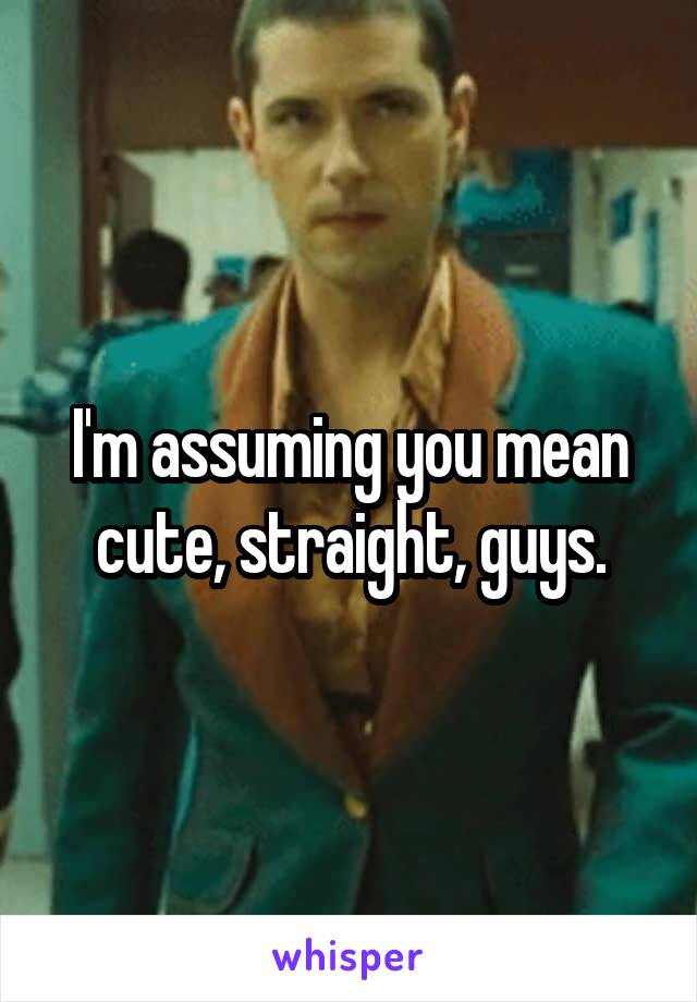 I'm assuming you mean cute, straight, guys.