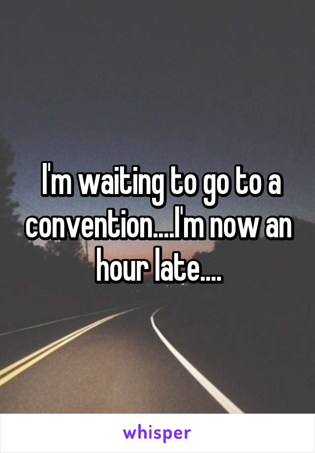  I'm waiting to go to a convention....I'm now an hour late....