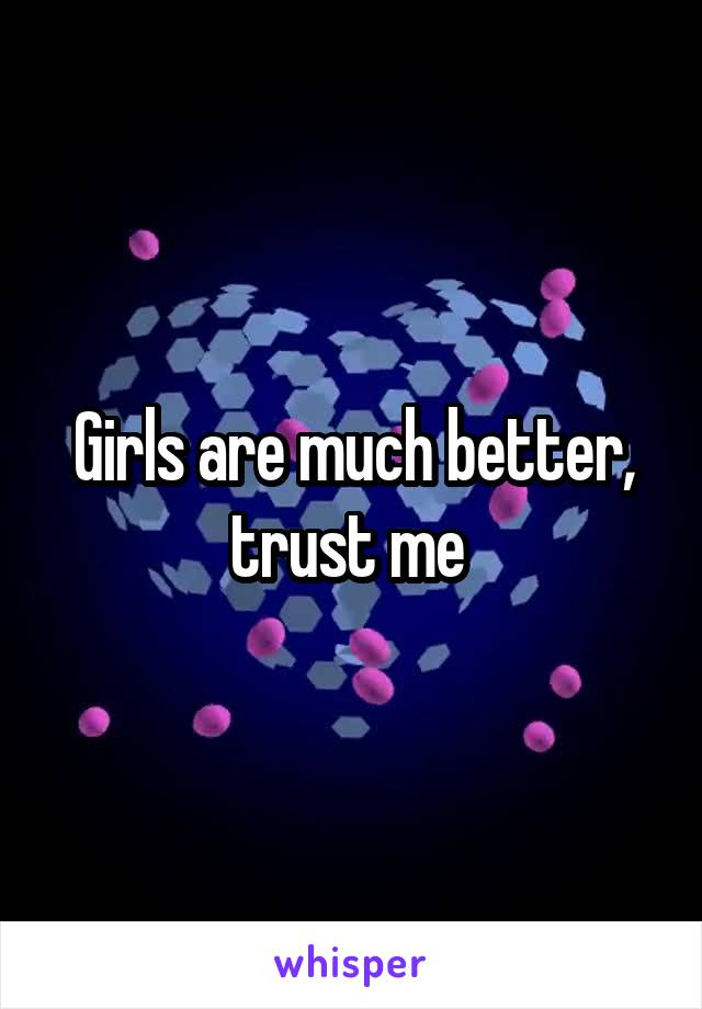 Girls are much better, trust me 