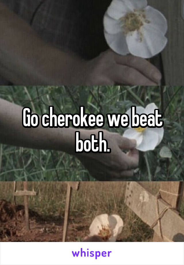 Go cherokee we beat both.