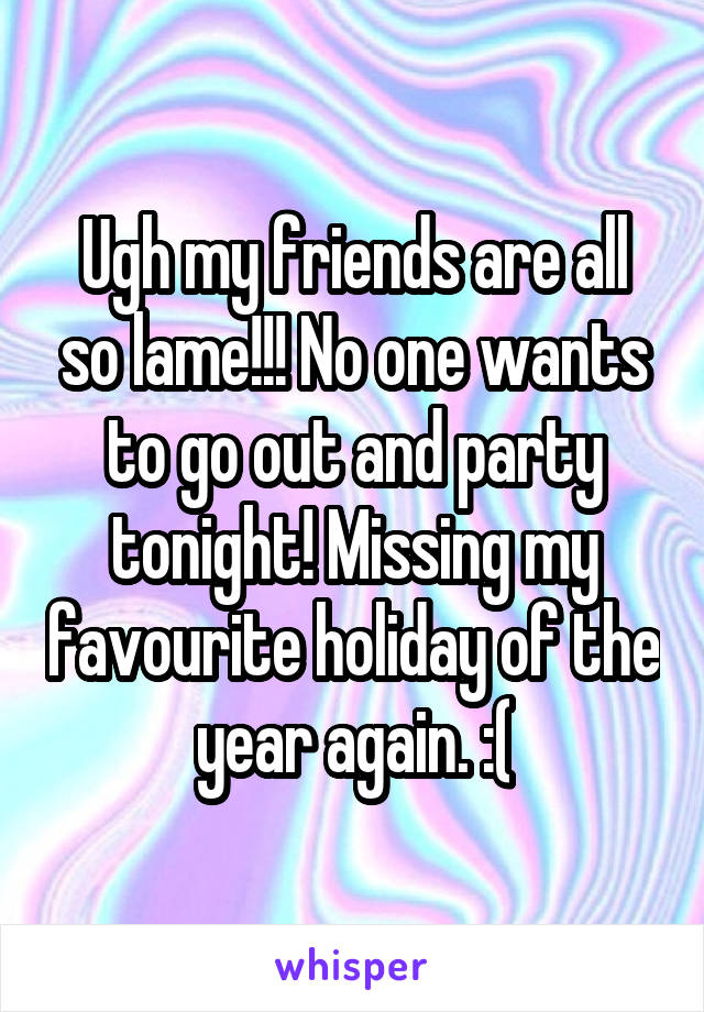 Ugh my friends are all so lame!!! No one wants to go out and party tonight! Missing my favourite holiday of the year again. :(