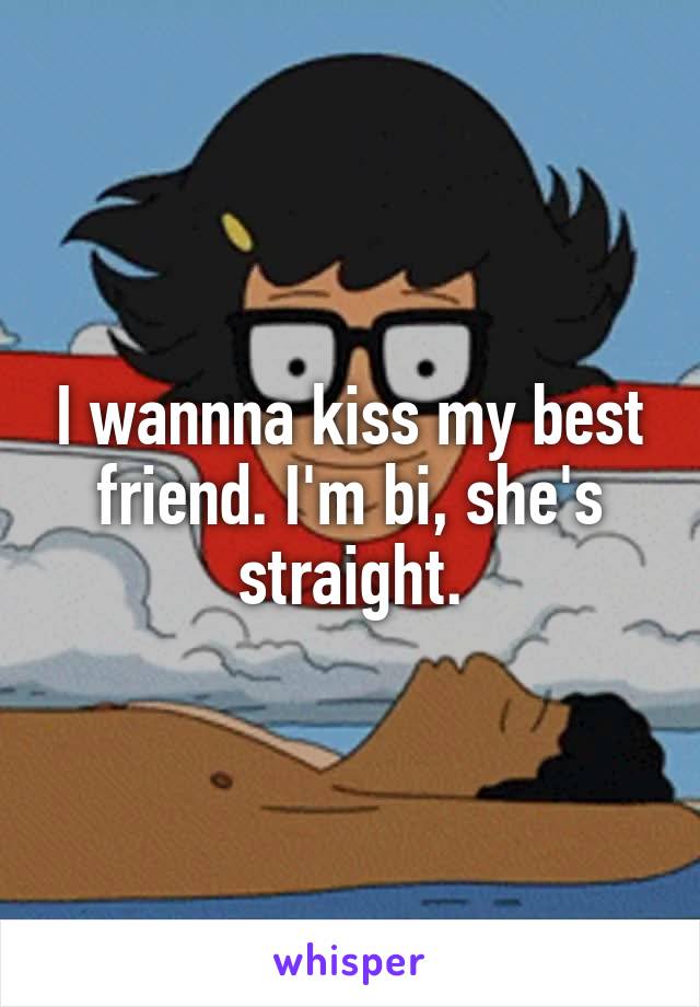 I wannna kiss my best friend. I'm bi, she's straight.