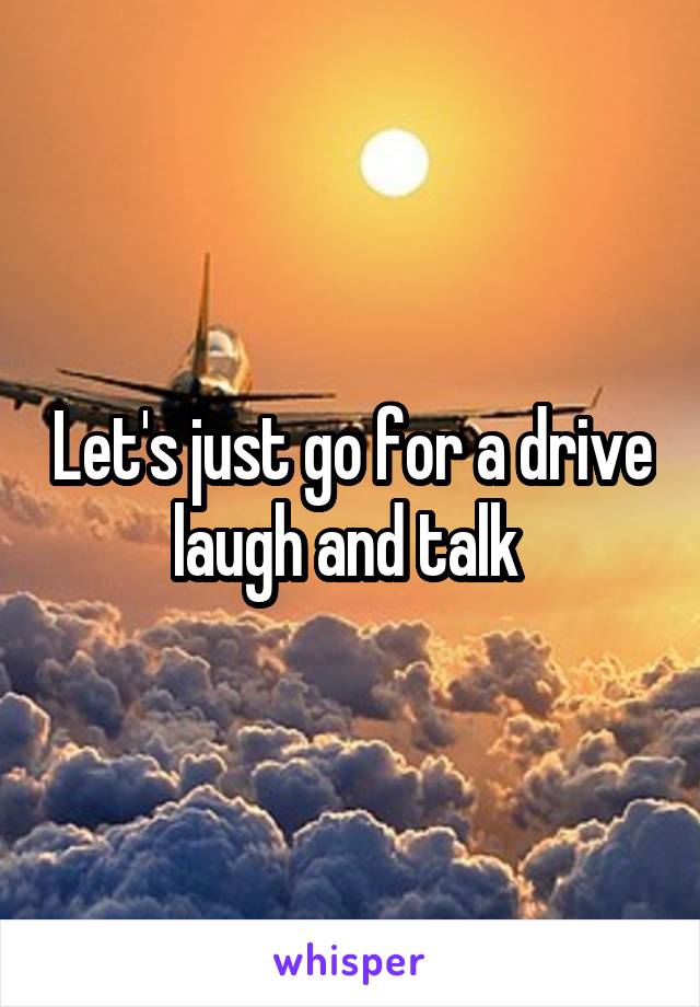Let's just go for a drive laugh and talk 