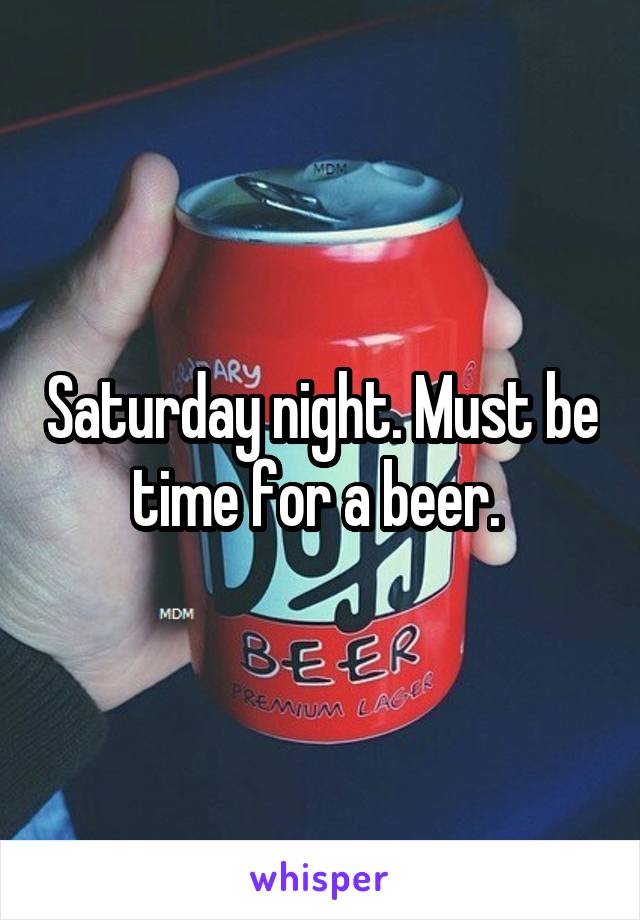 Saturday night. Must be time for a beer. 