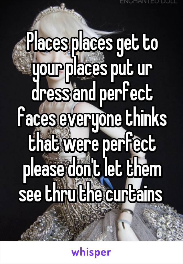 Places places get to your places put ur dress and perfect faces everyone thinks that were perfect please don't let them see thru the curtains 
