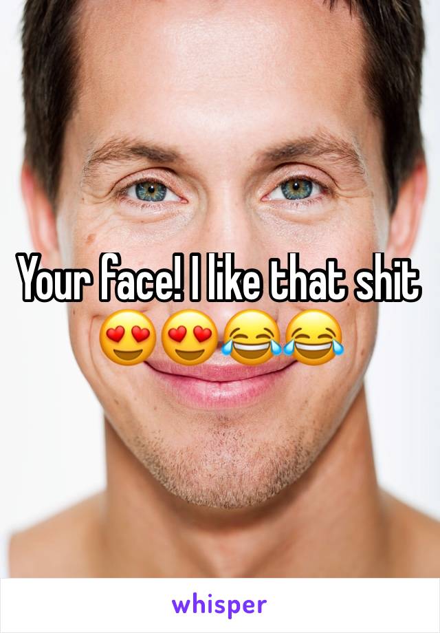 Your face! I like that shit 😍😍😂😂