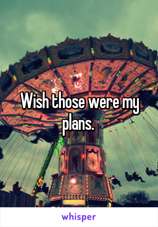 Wish those were my plans. 