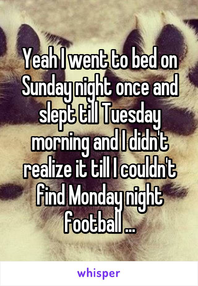 Yeah I went to bed on Sunday night once and slept till Tuesday morning and I didn't realize it till I couldn't find Monday night football ...