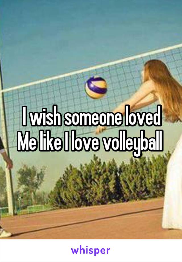 I wish someone loved
Me like I love volleyball 