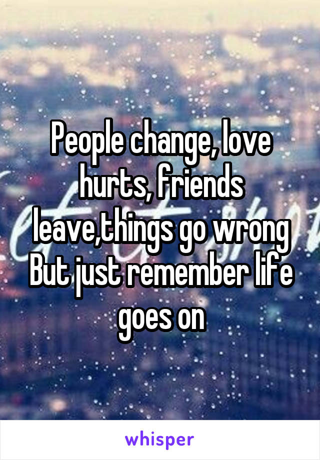 People change, love hurts, friends leave,things go wrong But just remember life goes on
