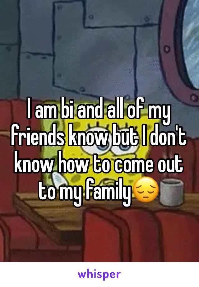 I am bi and all of my friends know but I don't know how to come out to my family😔