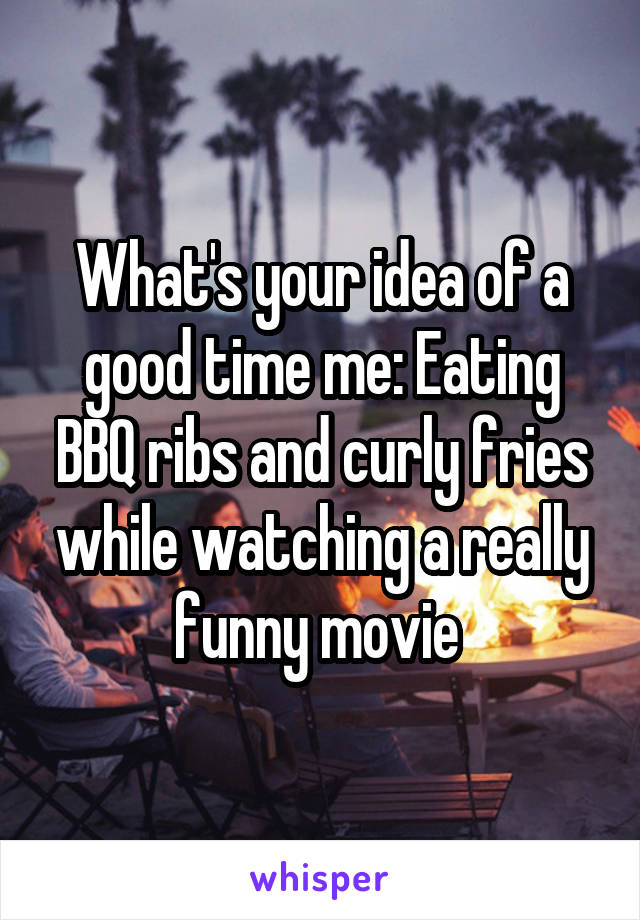 What's your idea of a good time me: Eating BBQ ribs and curly fries while watching a really funny movie 