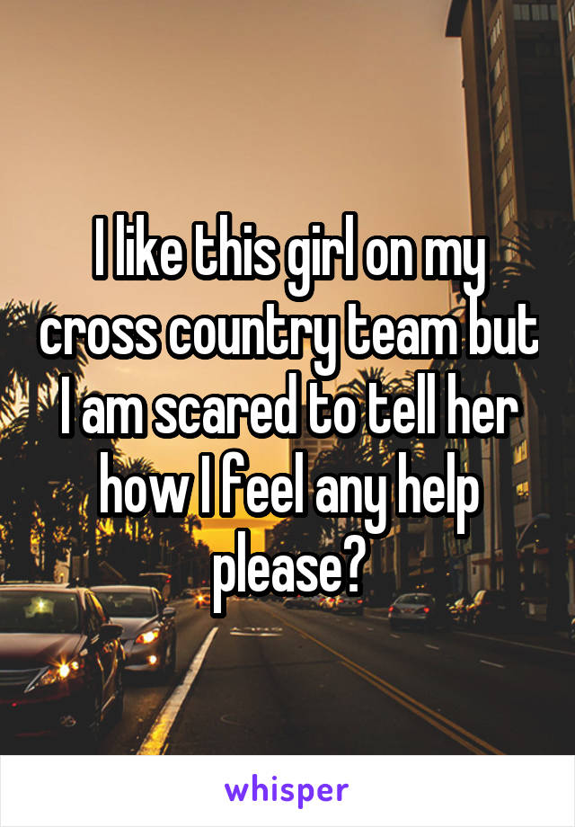 I like this girl on my cross country team but I am scared to tell her how I feel any help please?