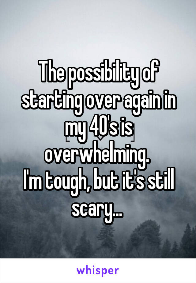 The possibility of starting over again in my 40's is overwhelming. 
I'm tough, but it's still scary... 