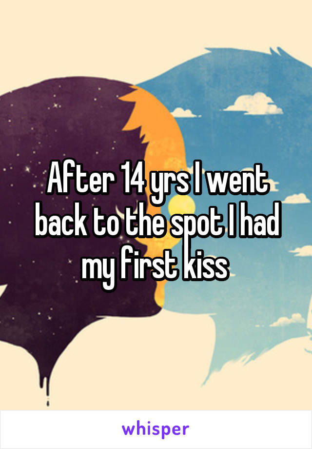 After 14 yrs I went back to the spot I had my first kiss 