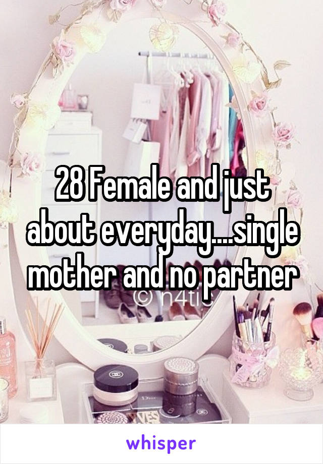 28 Female and just about everyday....single mother and no partner