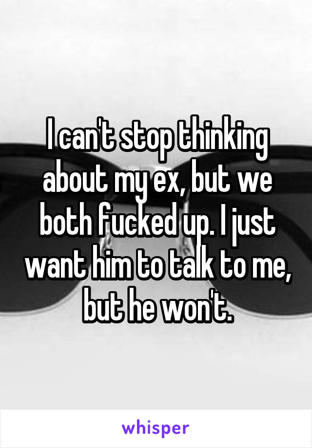 I can't stop thinking about my ex, but we both fucked up. I just want him to talk to me, but he won't.