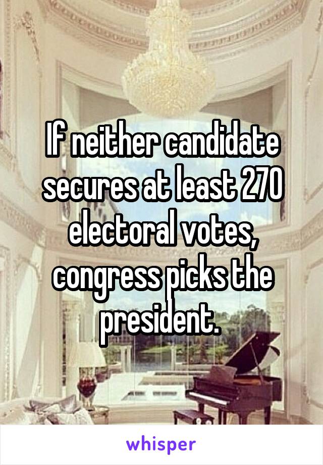 If neither candidate secures at least 270 electoral votes, congress picks the president. 