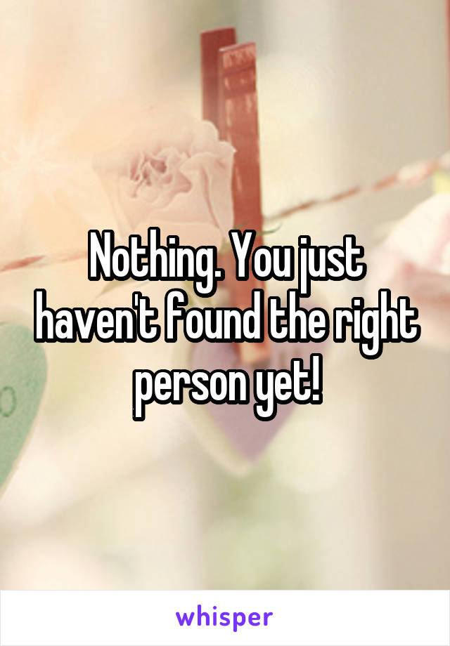 Nothing. You just haven't found the right person yet!
