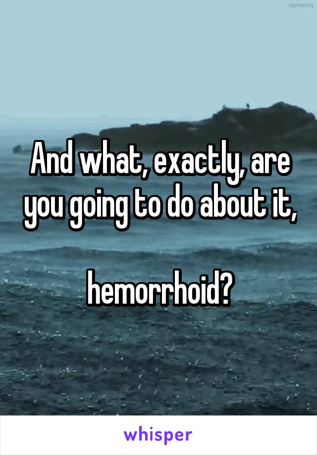And what, exactly, are you going to do about it, 
hemorrhoid?