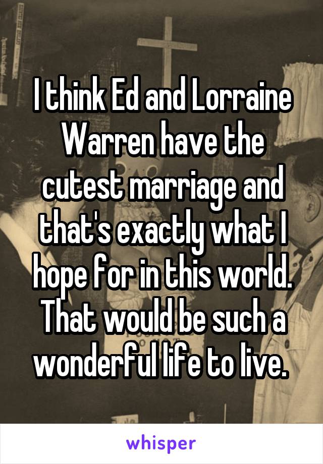 I think Ed and Lorraine Warren have the cutest marriage and that's exactly what I hope for in this world. That would be such a wonderful life to live. 