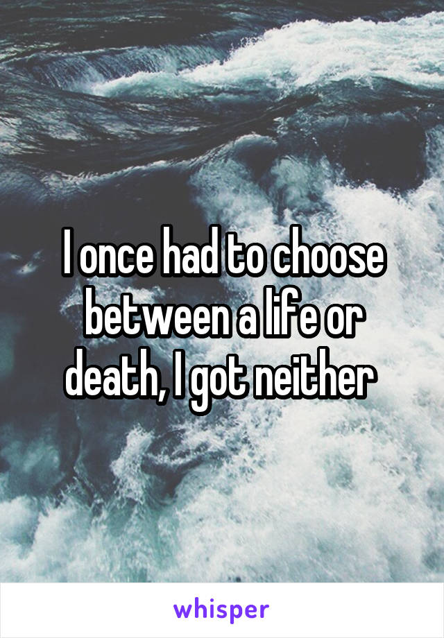 I once had to choose between a life or death, I got neither 