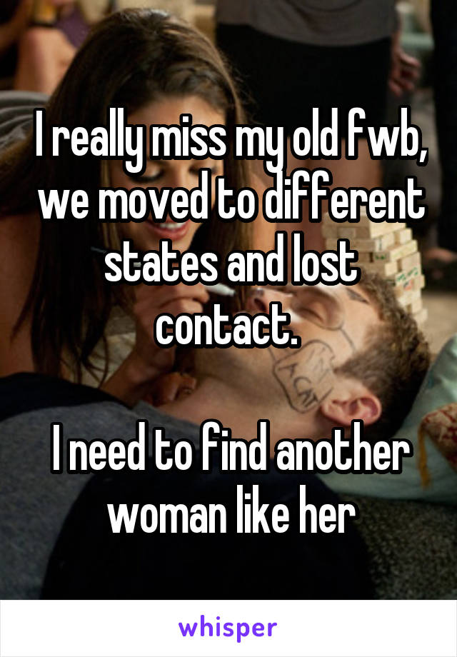 I really miss my old fwb, we moved to different states and lost contact. 

I need to find another woman like her
