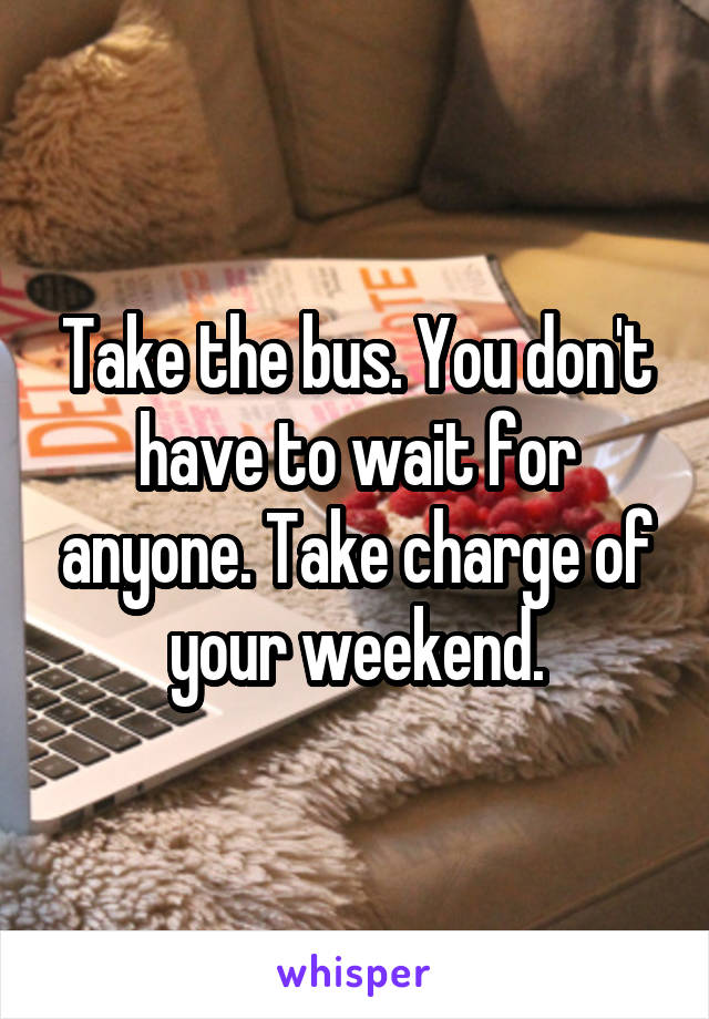 Take the bus. You don't have to wait for anyone. Take charge of your weekend.