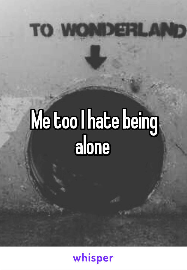 Me too I hate being alone 