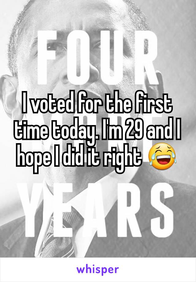 I voted for the first time today. I'm 29 and I hope I did it right 😂