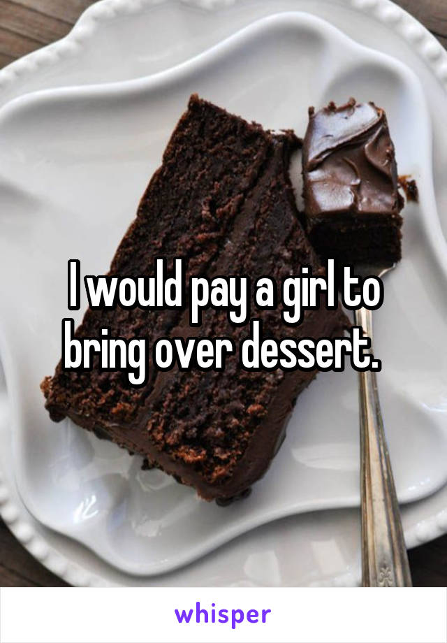 I would pay a girl to bring over dessert. 