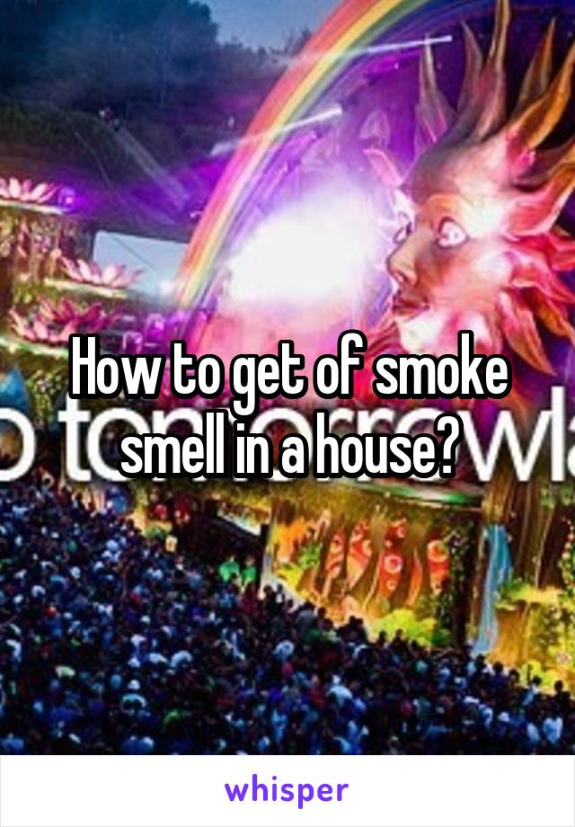 How to get of smoke smell in a house?