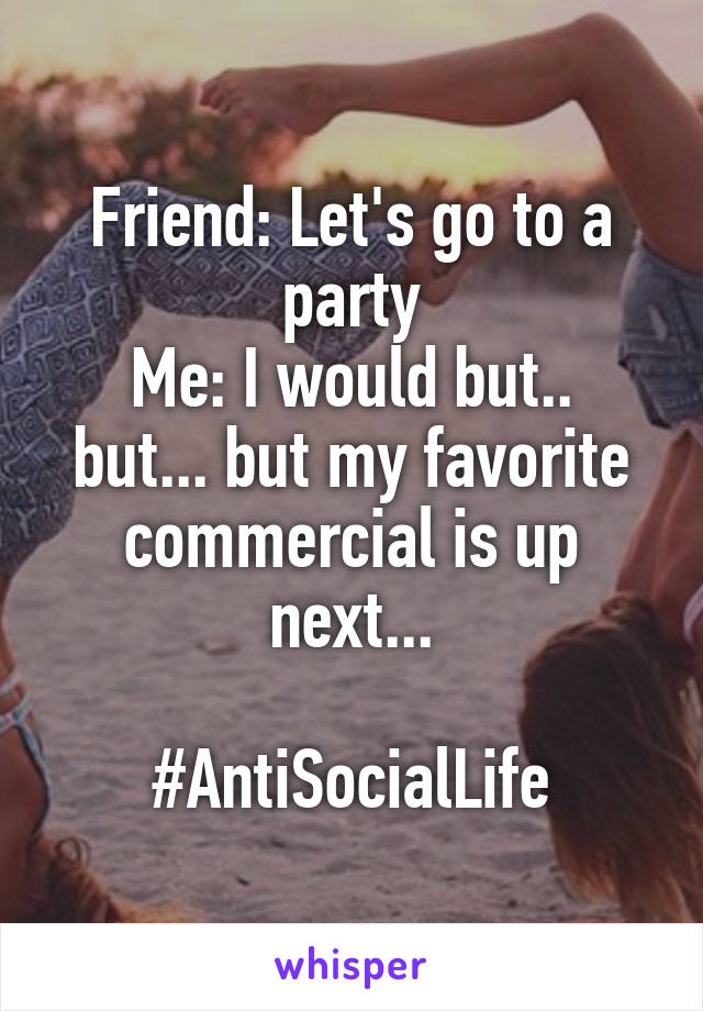 Friend: Let's go to a party
Me: I would but.. but... but my favorite commercial is up next...

#AntiSocialLife