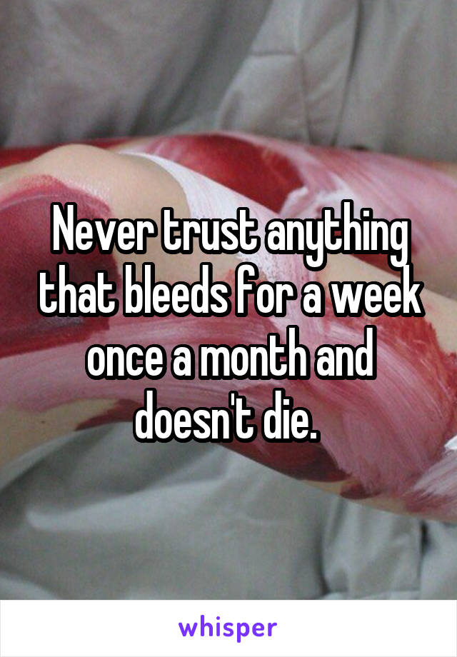 Never trust anything that bleeds for a week once a month and doesn't die. 