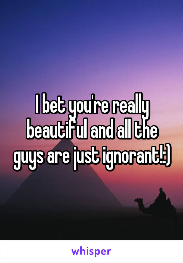 I bet you're really beautiful and all the guys are just ignorant!:)